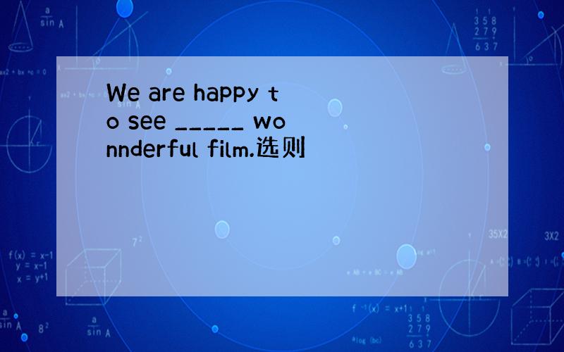 We are happy to see _____ wonnderful film.选则