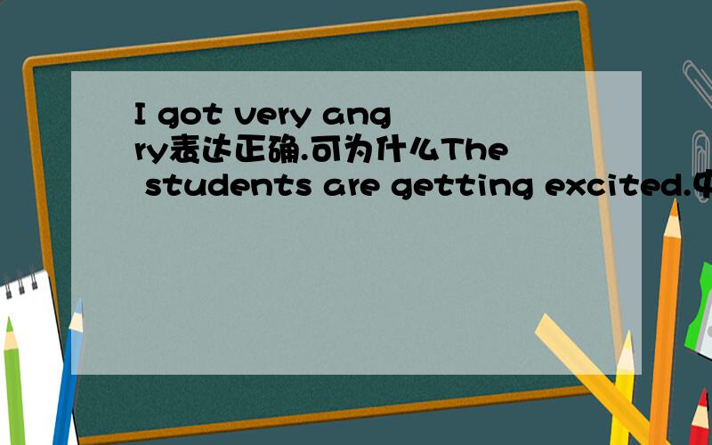 I got very angry表达正确.可为什么The students are getting excited.中要