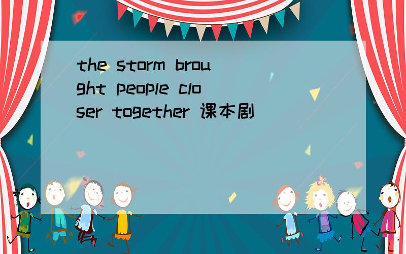 the storm brought people closer together 课本剧