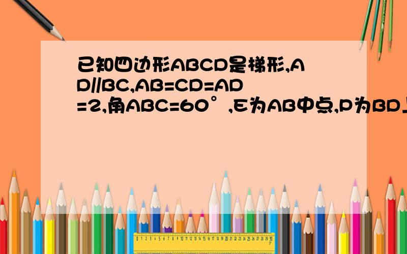 已知四边形ABCD是梯形,AD//BC,AB=CD=AD=2,角ABC=60°,E为AB中点,P为BD上一点,求PA+P