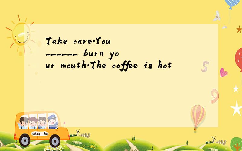 Take care.You ______ burn your mouth.The coffee is hot
