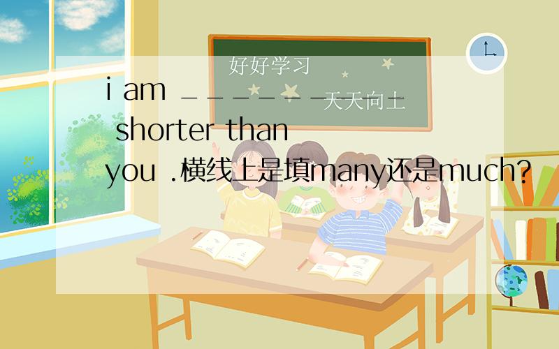 i am _________ shorter than you .横线上是填many还是much?