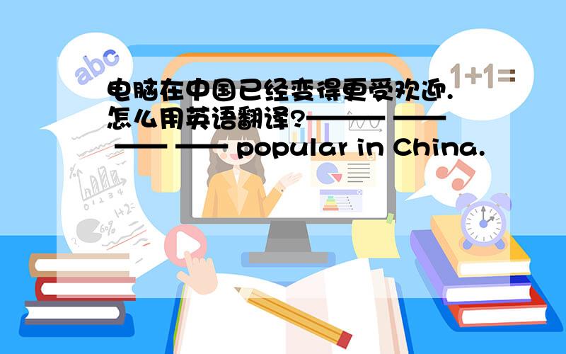电脑在中国已经变得更受欢迎.怎么用英语翻译?——— —— —— —— popular in China.
