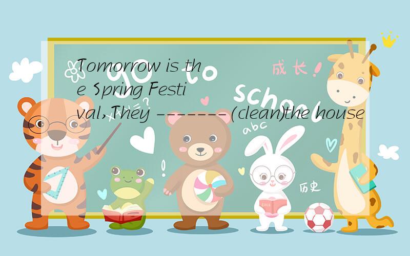 Tomorrow is the Spring Festival,They -------(clean)the house
