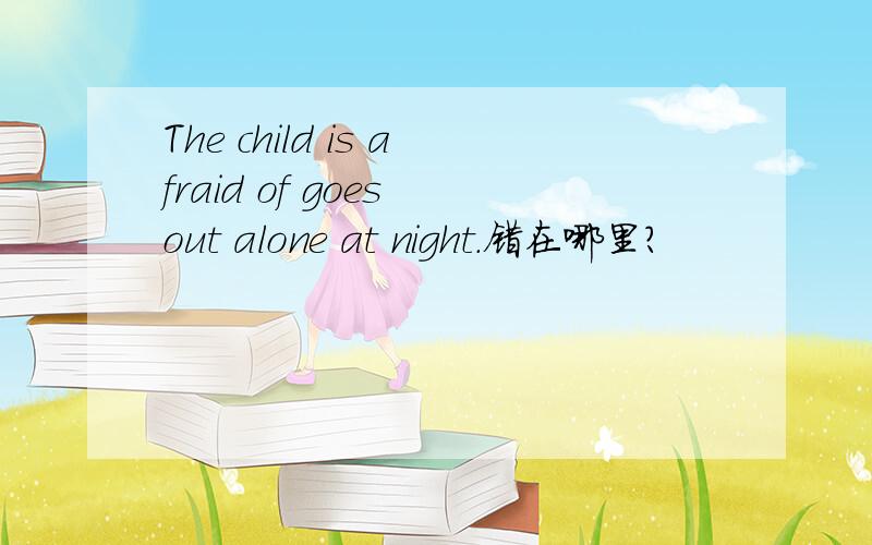 The child is afraid of goes out alone at night.错在哪里?