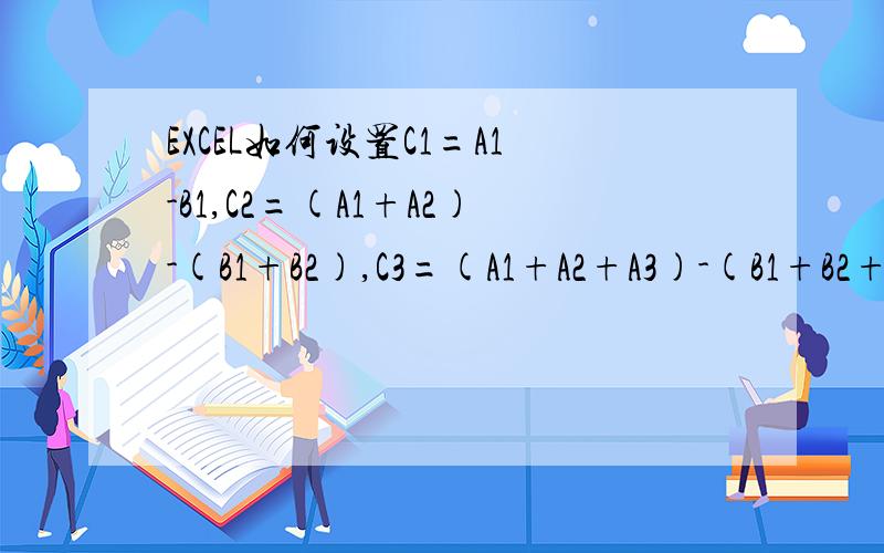EXCEL如何设置C1=A1-B1,C2=(A1+A2)-(B1+B2),C3=(A1+A2+A3)-(B1+B2+B3