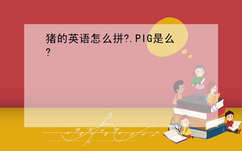 猪的英语怎么拼?.PIG是么?