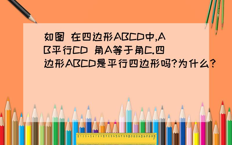 如图 在四边形ABCD中,AB平行CD 角A等于角C.四边形ABCD是平行四边形吗?为什么?