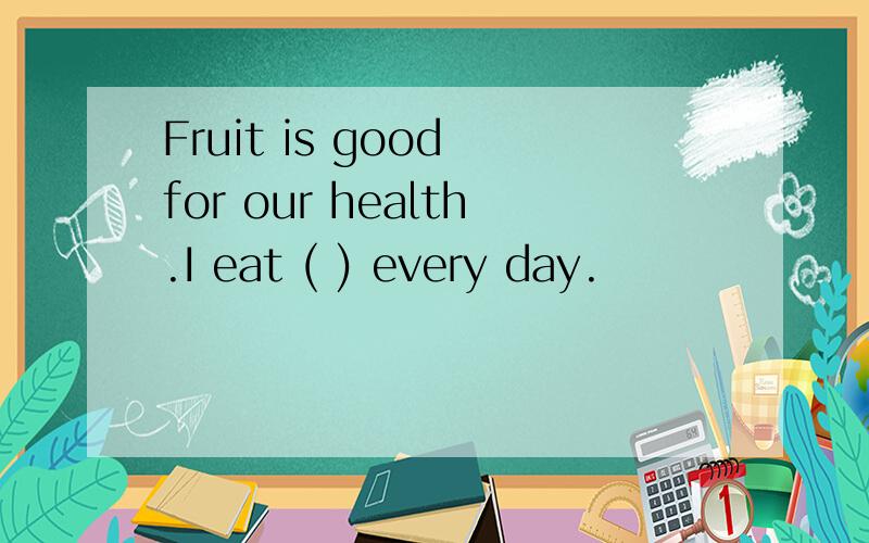 Fruit is good for our health.I eat ( ) every day.