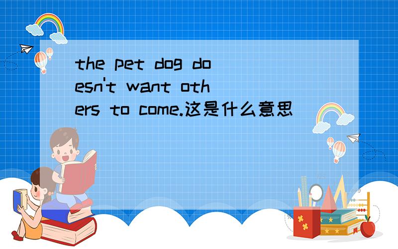 the pet dog doesn't want others to come.这是什么意思
