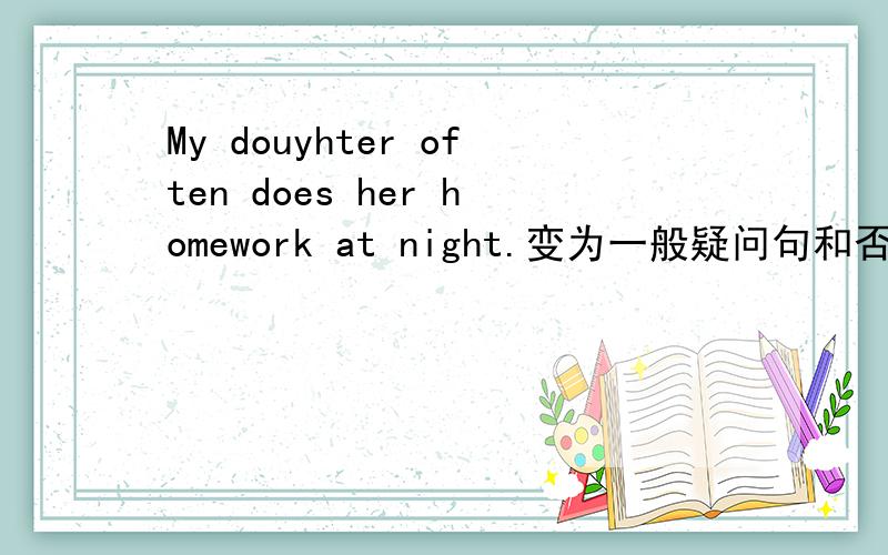 My douyhter often does her homework at night.变为一般疑问句和否定句