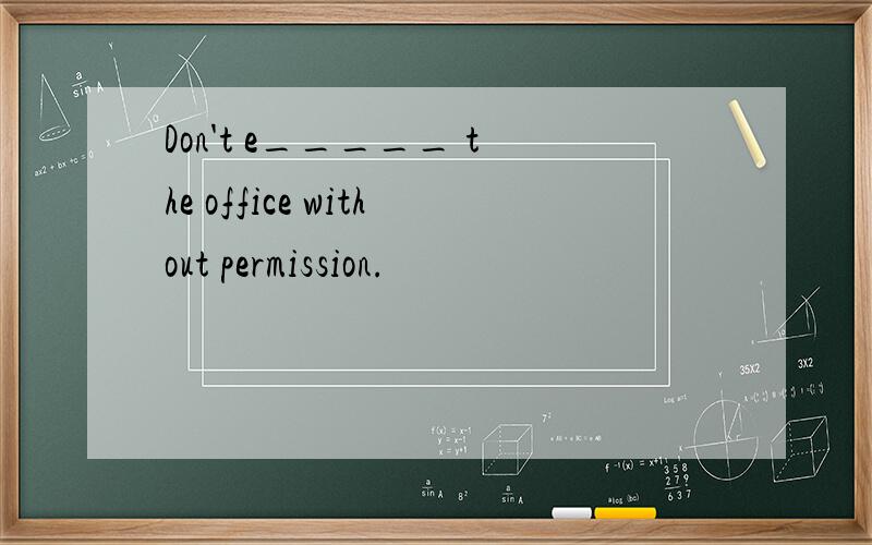 Don't e_____ the office without permission.