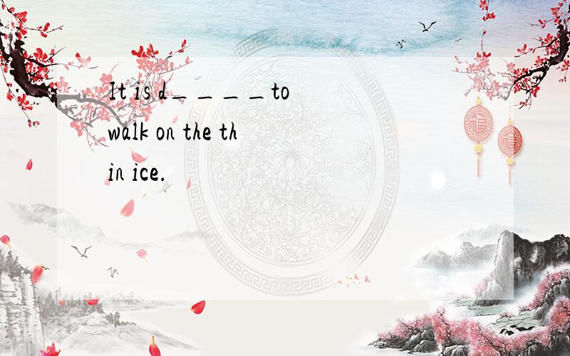 It is d____to walk on the thin ice.