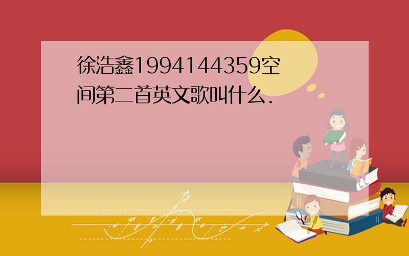 徐浩鑫1994144359空间第二首英文歌叫什么.