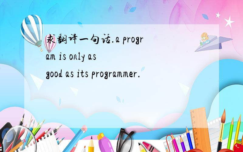 求翻译一句话.a program is only as good as its programmer.