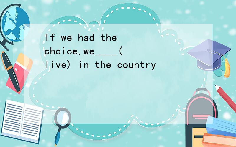 If we had the choice,we____(live) in the country
