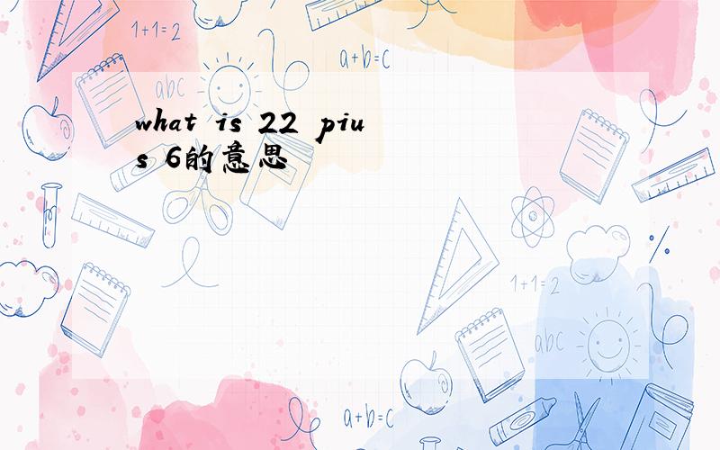 what is 22 pius 6的意思