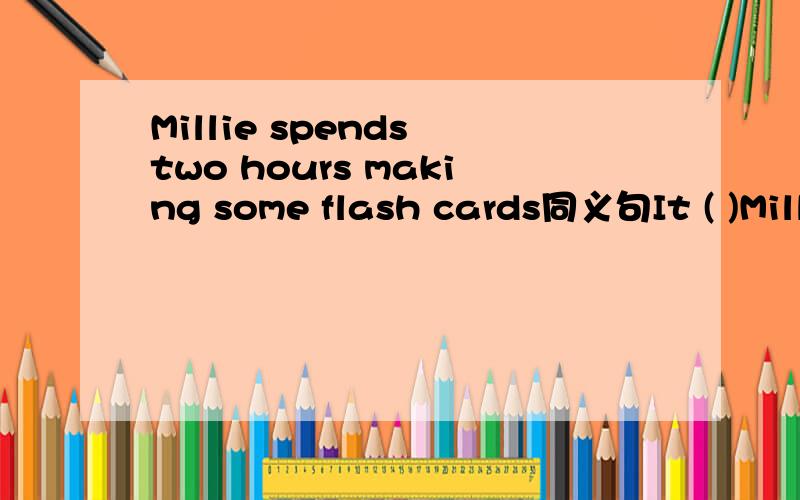 Millie spends two hours making some flash cards同义句It ( )Mill