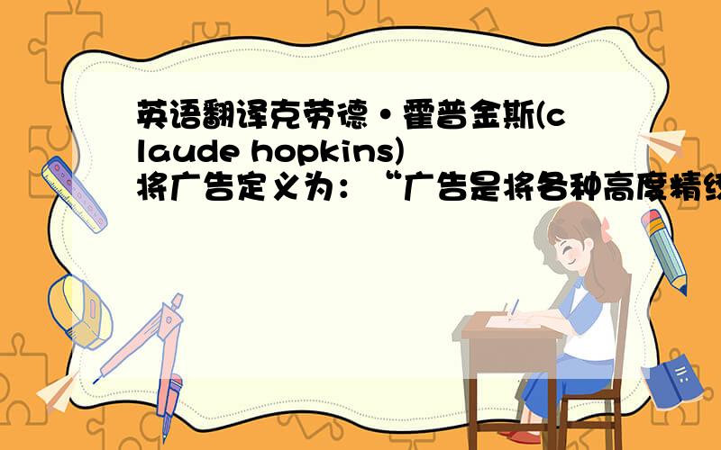 英语翻译克劳德·霍普金斯(claude hopkins)将广告定义为：“广告是将各种高度精练的信息,采用艺术手法,通过各
