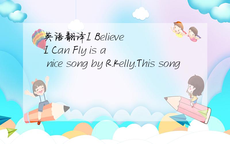 英语翻译I Believe I Can Fly is a nice song by R.Kelly.This song