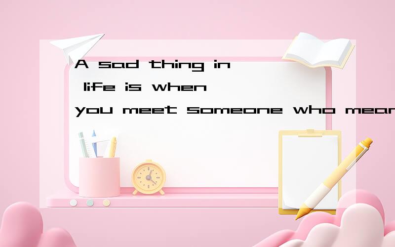 A sad thing in life is when you meet someone who means a lot