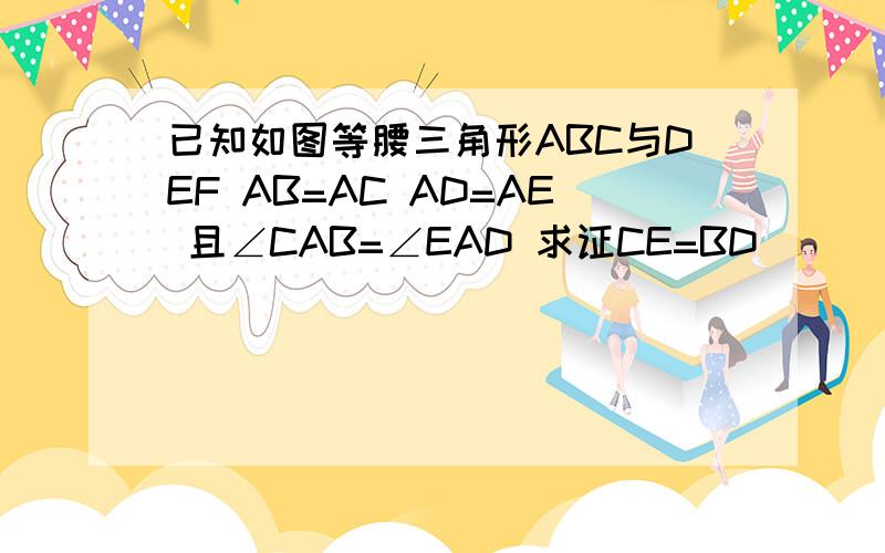已知如图等腰三角形ABC与DEF AB=AC AD=AE 且∠CAB=∠EAD 求证CE=BD