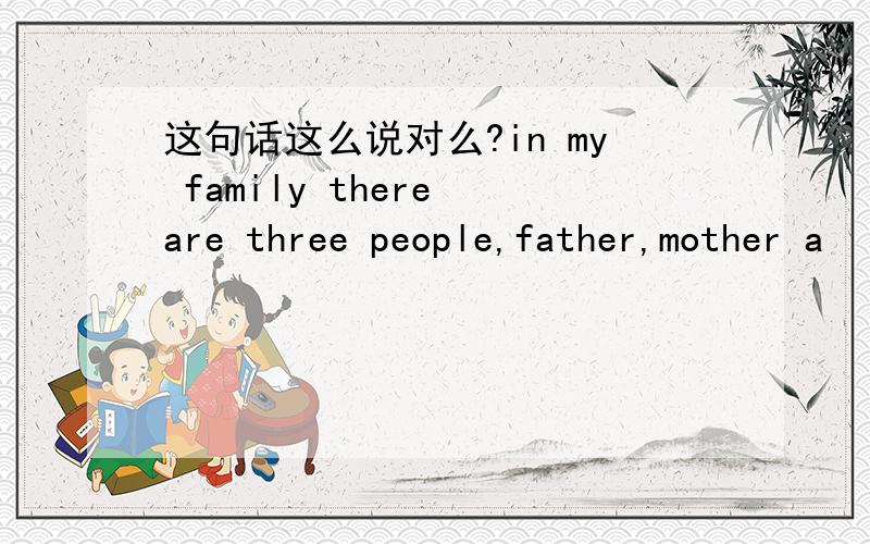 这句话这么说对么?in my family there are three people,father,mother a