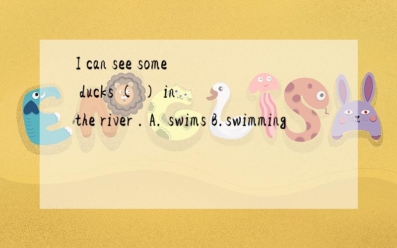 I can see some ducks ( ) in the river . A. swims B.swimming