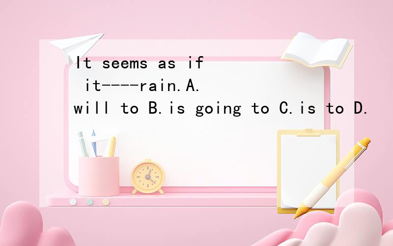 It seems as if it----rain.A.will to B.is going to C.is to D.