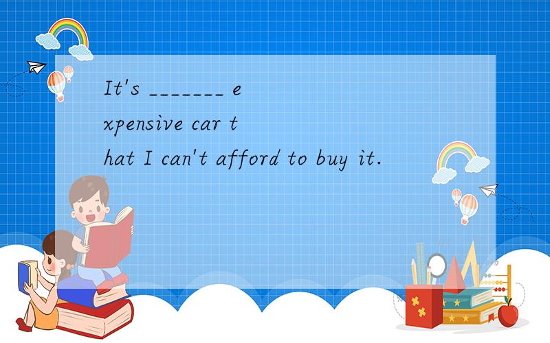 It's _______ expensive car that I can't afford to buy it.