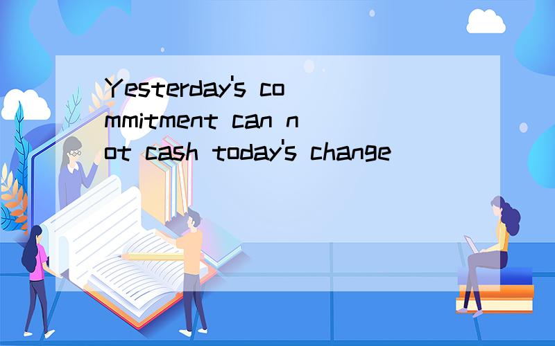 Yesterday's commitment can not cash today's change