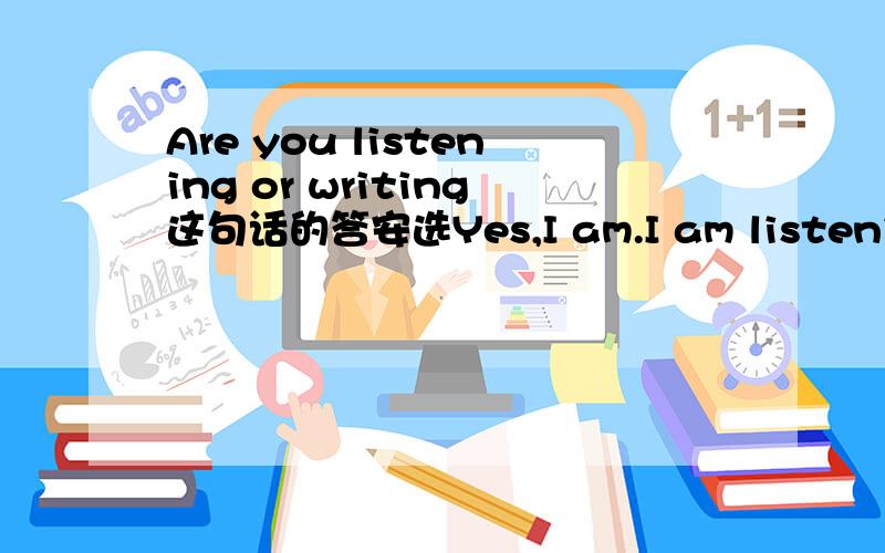 Are you listening or writing这句话的答安选Yes,I am.I am listening N
