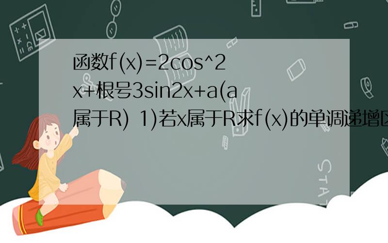 函数f(x)=2cos^2 x+根号3sin2x+a(a属于R) 1)若x属于R求f(x)的单调递增区间；若函数