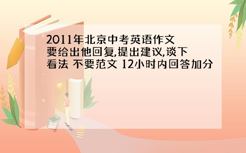 2011年北京中考英语作文 要给出他回复,提出建议,谈下看法 不要范文 12小时内回答加分