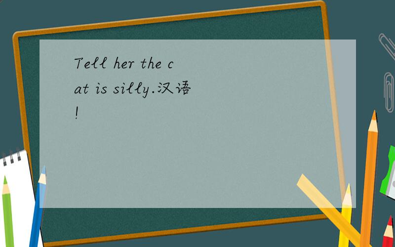 Tell her the cat is silly.汉语!