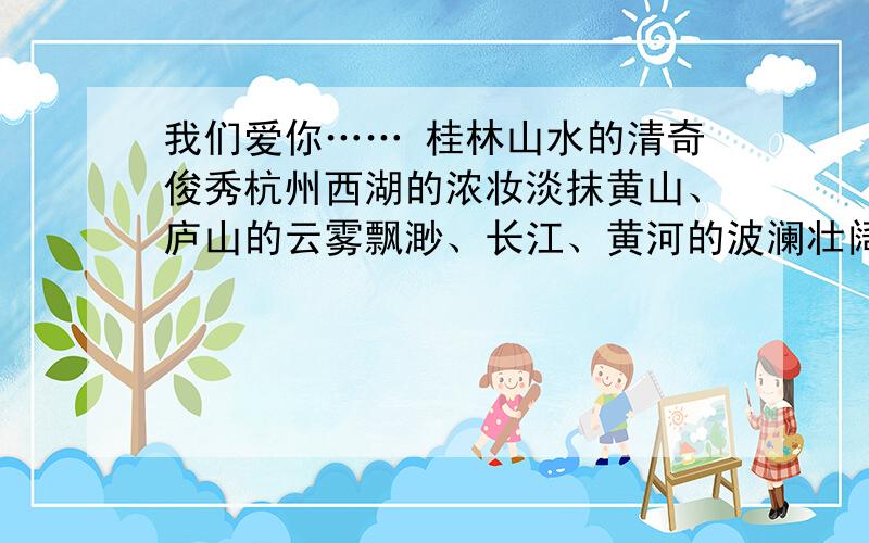 我们爱你…… 桂林山水的清奇俊秀杭州西湖的浓妆淡抹黄山、庐山的云雾飘渺、长江、黄河的波澜壮阔.读了这段话.我想到的名言.