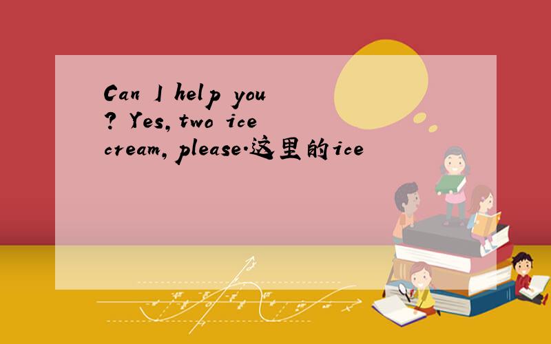 Can I help you? Yes,two ice cream,please.这里的ice