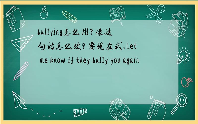 bullying怎么用?像这句话怎么改?要现在式,Let me know if they bully you again