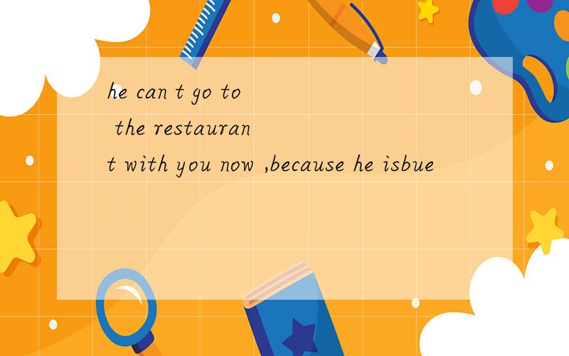 he can t go to the restaurant with you now ,because he isbue