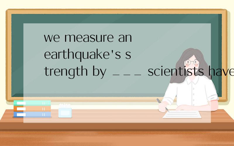 we measure an earthquake's strength by ___ scientists have n