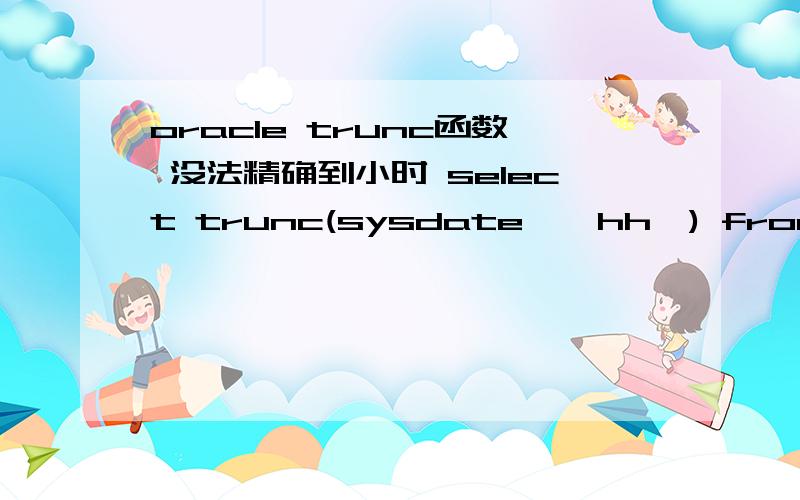 oracle trunc函数 没法精确到小时 select trunc(sysdate,'hh') from dual
