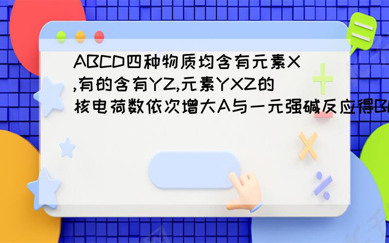 ABCD四种物质均含有元素X,有的含有YZ,元素YXZ的核电荷数依次增大A与一元强碱反应得BC