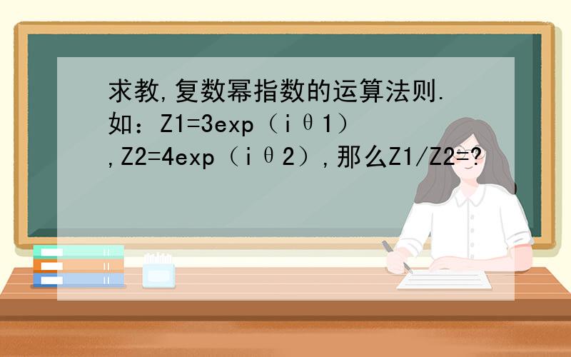 求教,复数幂指数的运算法则.如：Z1=3exp（iθ1）,Z2=4exp（iθ2）,那么Z1/Z2=?