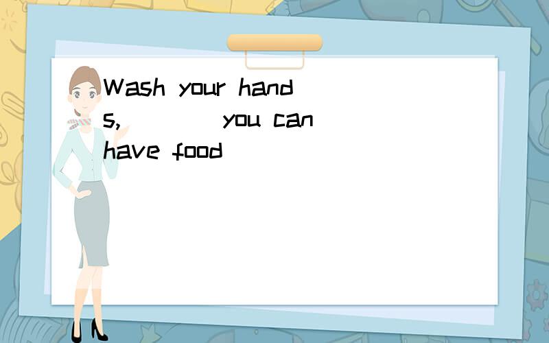 Wash your hands,____you can have food