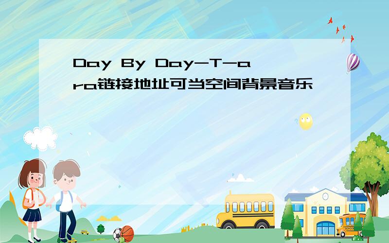 Day By Day-T-ara链接地址可当空间背景音乐