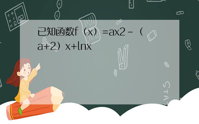 已知函数f（x）=ax2-（a+2）x+lnx