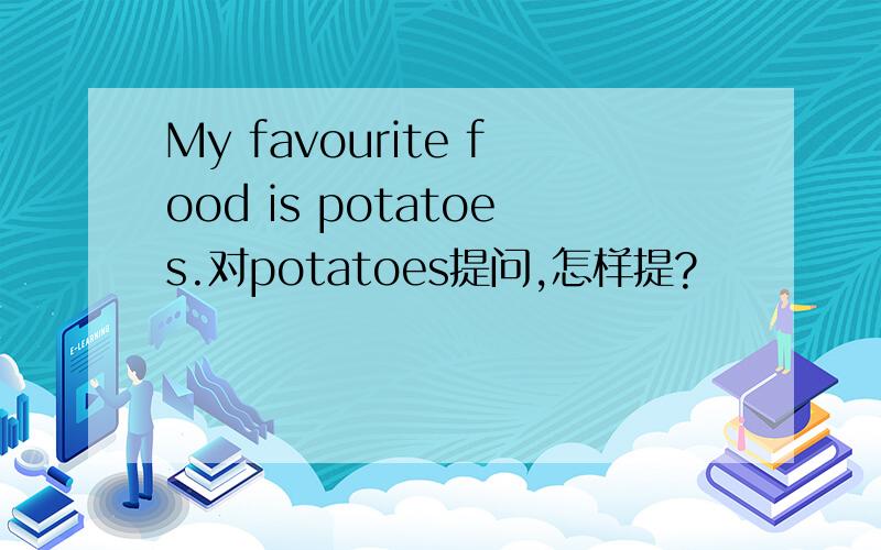 My favourite food is potatoes.对potatoes提问,怎样提?