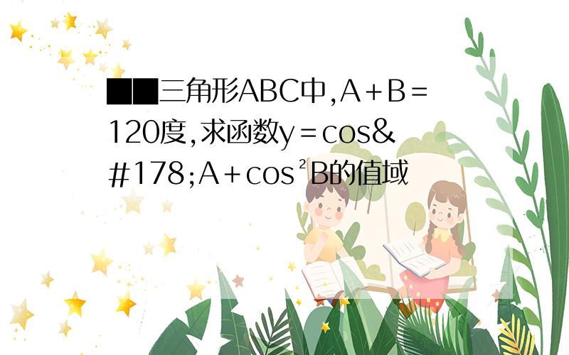 ██三角形ABC中,A＋B＝120度,求函数y＝cos²A＋cos²B的值域