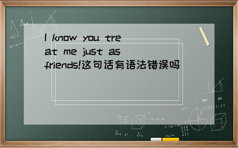 I know you treat me just as friends!这句话有语法错误吗