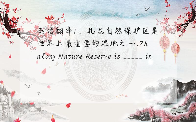 英语翻译1、扎龙自然保护区是世界上最重要的湿地之一.Zhalong Nature Reserve is _____ in